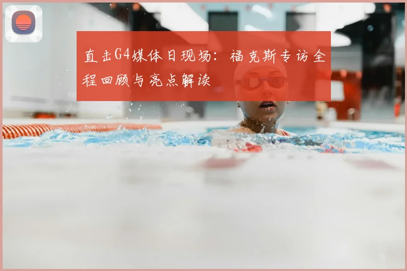 直击G4媒体日现场：福克斯专访全程回顾与亮点解读