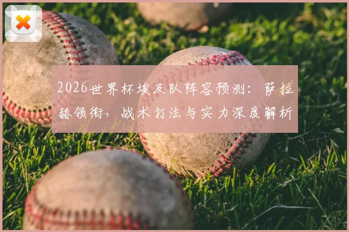 2026世界杯埃及队阵容预测:萨拉赫领衔,战术打法与实力深度解析