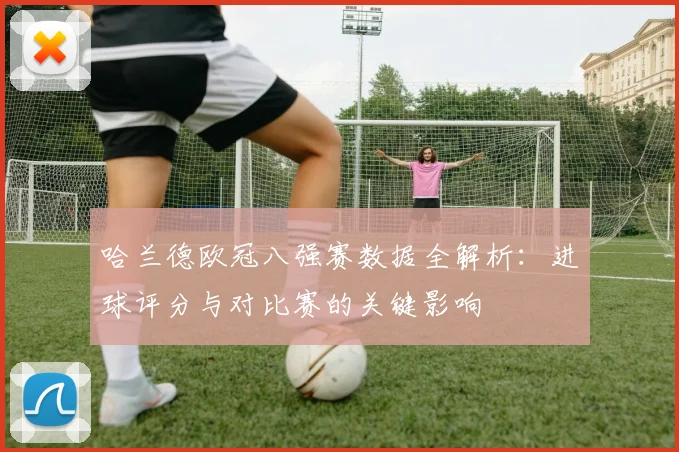 哈兰德欧冠八强赛数据全解析：进球评分与对比赛的关键影响