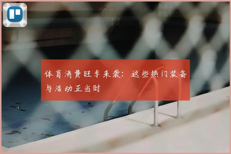 体育消费旺季来袭：这些热门装备与活动正当时
