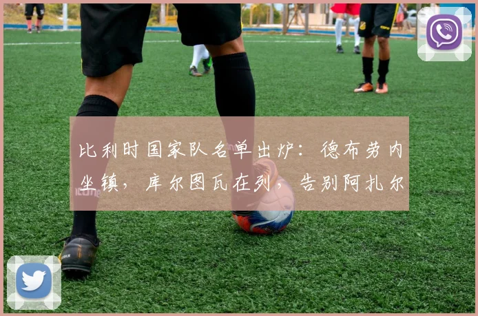 比利时国家队名单出炉:德布劳内坐镇,库尔图瓦在列,告别阿扎尔