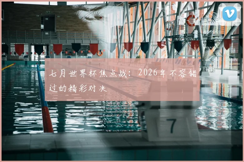 七月世界杯焦点战：2026年不容错过的精彩对决