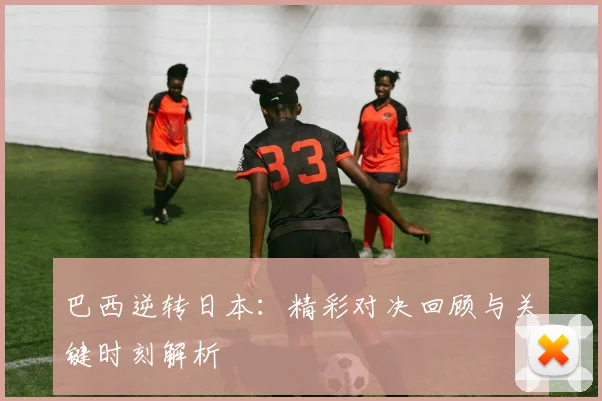 巴西逆转日本：精彩对决回顾与关键时刻解析