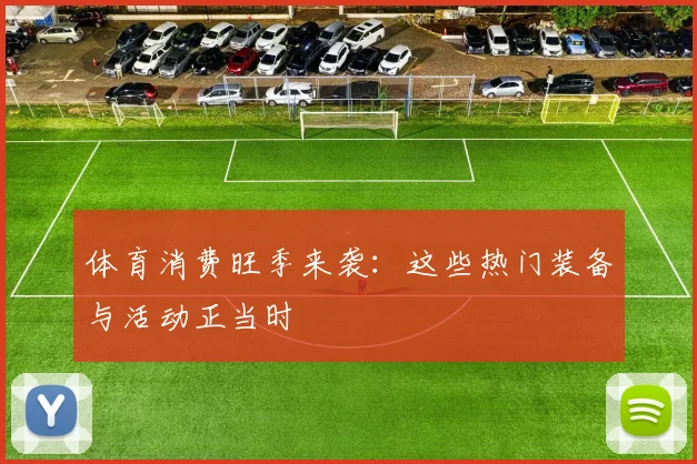 体育消费旺季来袭:这些热门装备与活动正当时
