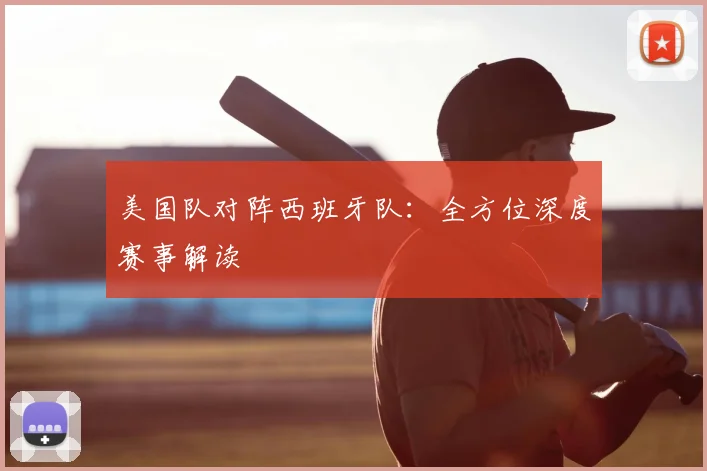 美国队对阵西班牙队：全方位深度赛事解读