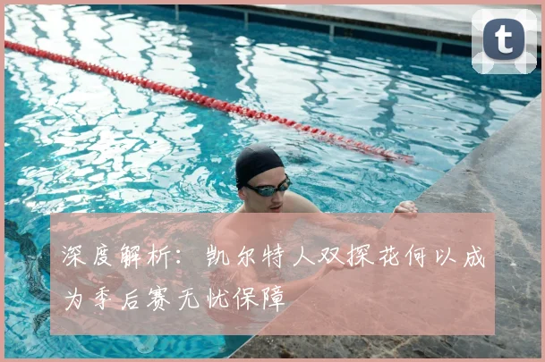 深度解析:凯尔特人双探花何以成为季后赛无忧保障