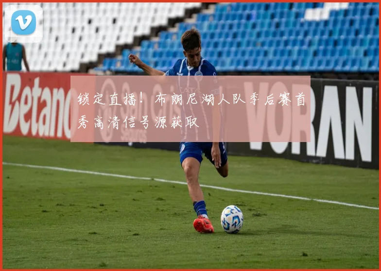 锁定直播！布朗尼湖人队季后赛首秀高清信号源获取