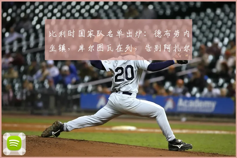 比利时国家队名单出炉：德布劳内坐镇，库尔图瓦在列，告别阿扎尔