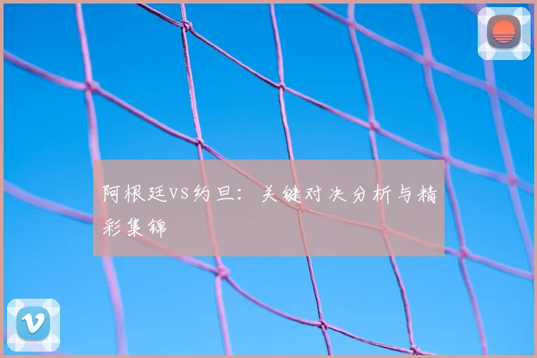 阿根廷vs约旦：关键对决分析与精彩集锦