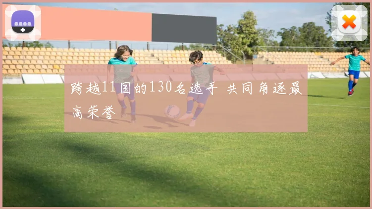 跨越11国的130名选手 共同角逐最高荣誉