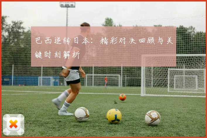 巴西逆转日本:精彩对决回顾与关键时刻解析