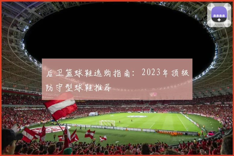 后卫篮球鞋选购指南:2023年顶级防守型球鞋推荐