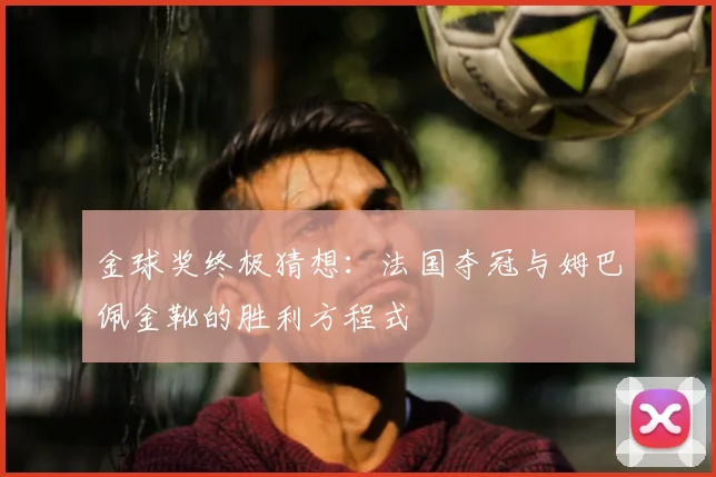 金球奖终极猜想:法国夺冠与姆巴佩金靴的胜利方程式