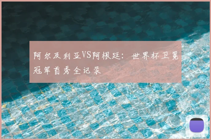 阿尔及利亚VS阿根廷：世界杯卫冕冠军首秀全记录