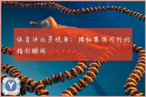 体育评论员视角:揭秘赛场内外的精彩瞬间