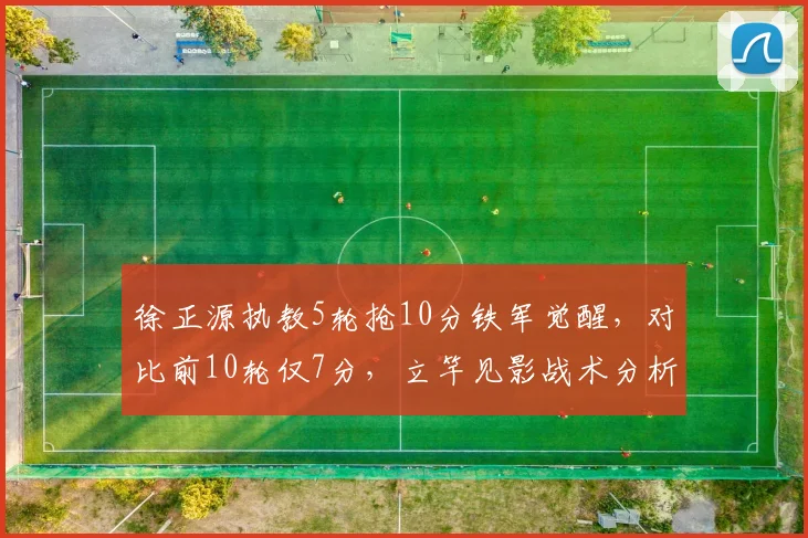徐正源执教5轮抢10分铁军觉醒，对比前10轮仅7分，立竿见影战术分析
