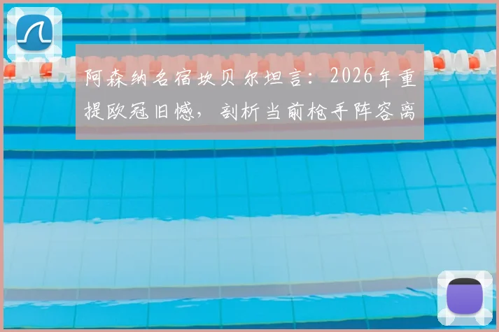 阿森纳名宿坎贝尔坦言：2026年重提欧冠旧憾，剖析当前枪手阵容离顶尖冠军荣誉究竟差在哪里？
