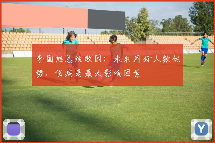 李国旭总结败因：未利用好人数优势，伤病是最大影响因素