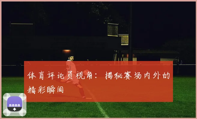 体育评论员视角：揭秘赛场内外的精彩瞬间