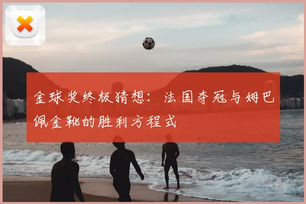 金球奖终极猜想：法国夺冠与姆巴佩金靴的胜利方程式