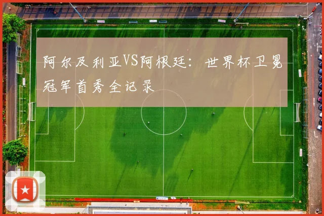阿尔及利亚VS阿根廷:世界杯卫冕冠军首秀全记录